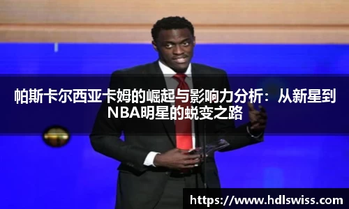 帕斯卡尔西亚卡姆的崛起与影响力分析：从新星到NBA明星的蜕变之路