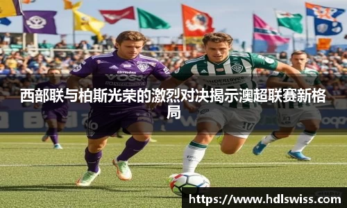 西部联与柏斯光荣的激烈对决揭示澳超联赛新格局