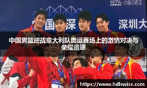 中国男篮迎战意大利队奥运赛场上的激情对决与荣耀追逐