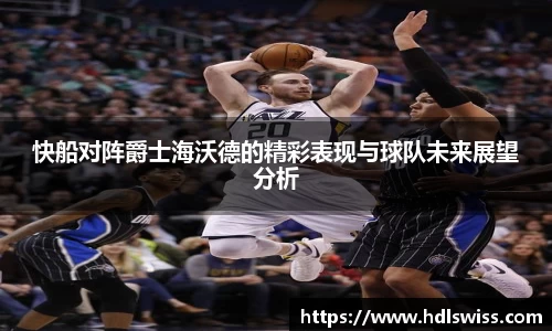 快船对阵爵士海沃德的精彩表现与球队未来展望分析